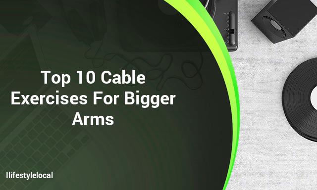 Top 10 Cable Exercises For Bigger Arms